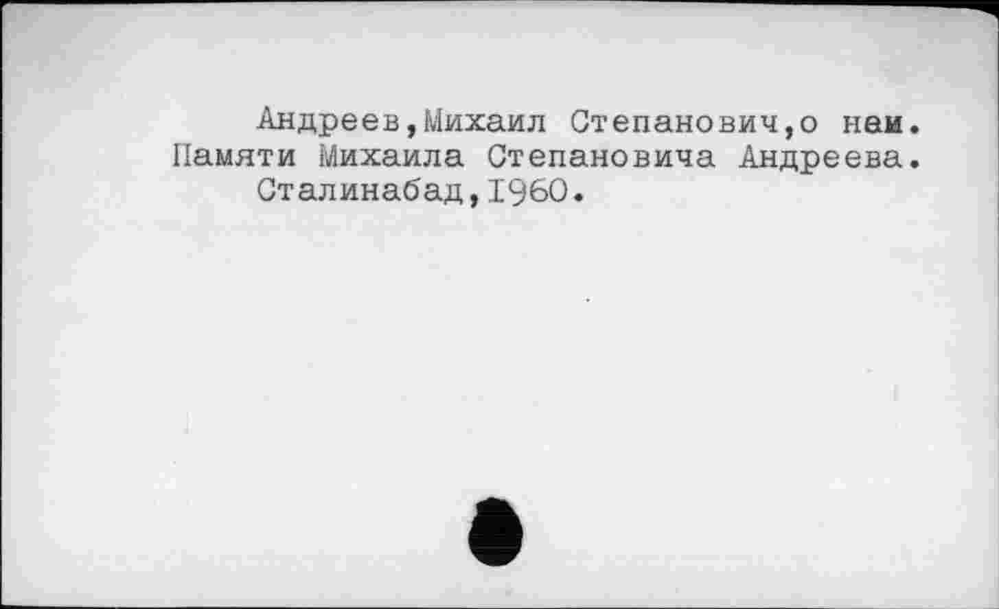 ﻿Андреев,Михаил Степановичу ней.
Памяти Михаила Степановича Андреева.
Сталинабад,I960.